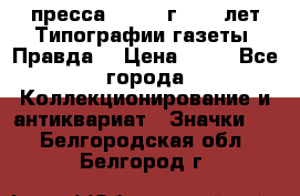 1.2) пресса : 1984 г - 50 лет Типографии газеты “Правда“ › Цена ­ 49 - Все города Коллекционирование и антиквариат » Значки   . Белгородская обл.,Белгород г.